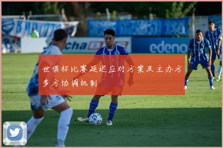 世俱杯比赛延迟应对方案及主办方多方协调机制