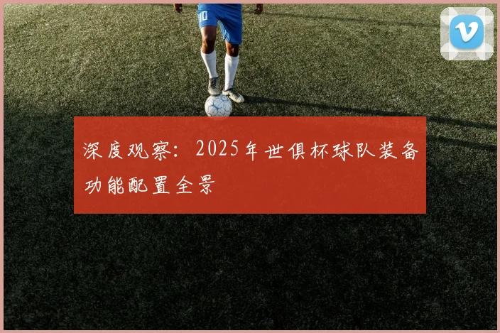 深度观察：2025年世俱杯球队装备功能配置全景