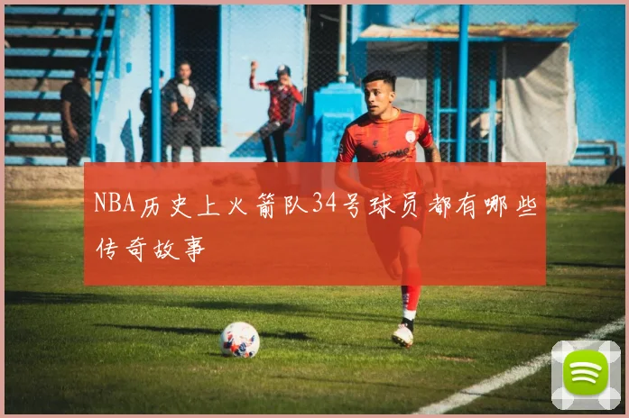 NBA历史上火箭队34号球员都有哪些传奇故事