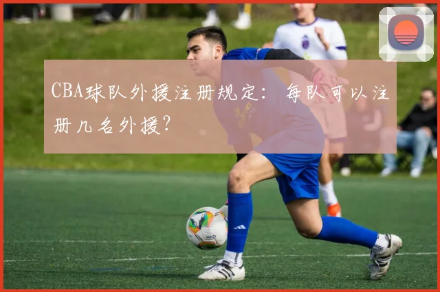 CBA球队外援注册规定：每队可以注册几名外援？