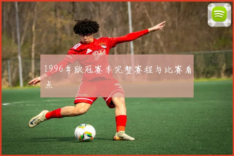 1996年欧冠赛季完整赛程与比赛看点