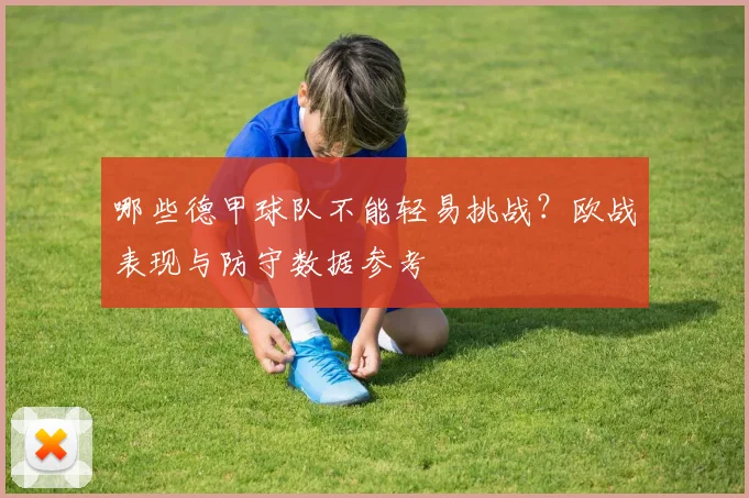 哪些德甲球队不能轻易挑战？欧战表现与防守数据参考