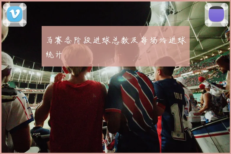 马赛各阶段进球总数及每场均进球统计
