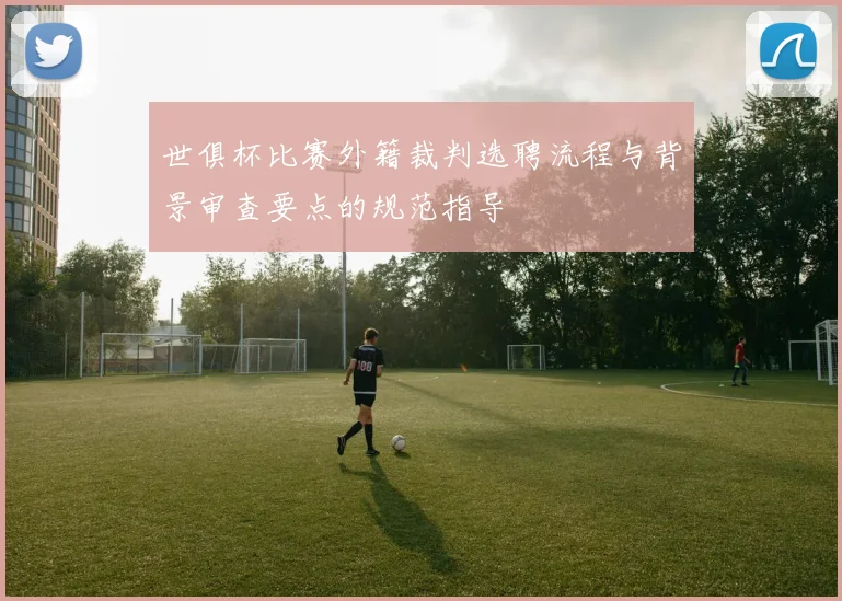 世俱杯比赛外籍裁判选聘流程与背景审查要点的规范指导