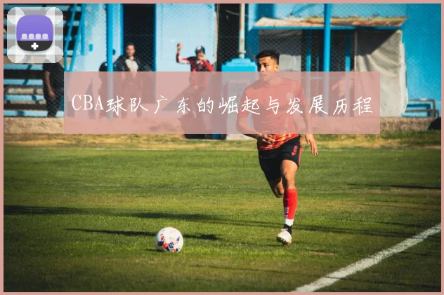CBA球队广东的崛起与发展历程