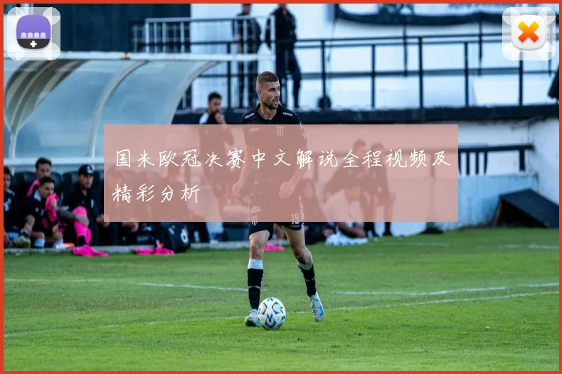 国米欧冠决赛中文解说全程视频及精彩分析