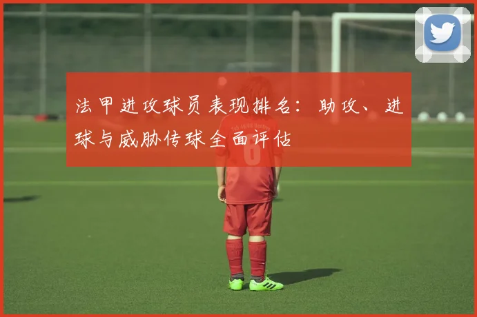 法甲进攻球员表现排名：助攻、进球与威胁传球全面评估