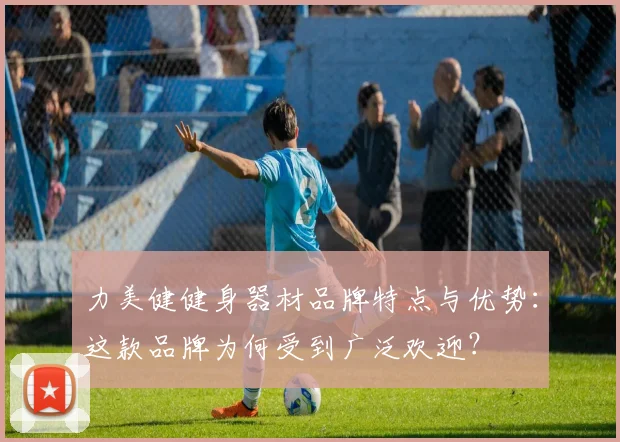 力美健健身器材品牌特点与优势：这款品牌为何受到广泛欢迎？